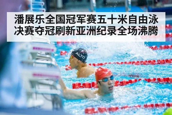 潘展乐全国冠军赛五十米自由泳决赛夺冠刷新亚洲纪录全场沸腾
