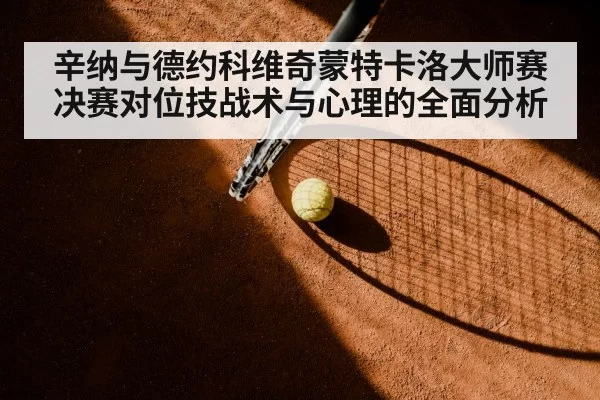 辛纳与德约科维奇蒙特卡洛大师赛决赛对位技战术与心理的全面分析