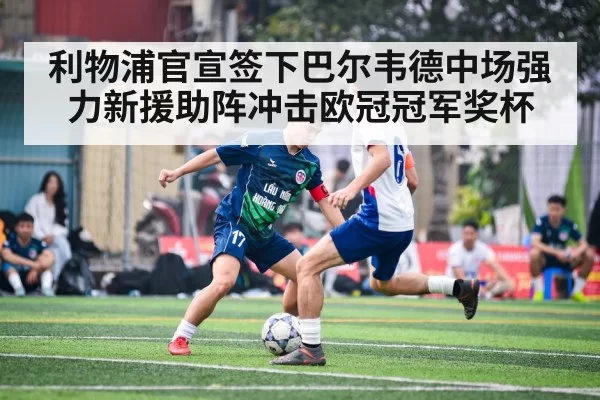 利物浦官宣签下巴尔韦德中场强力新援助阵冲击欧冠冠军奖杯