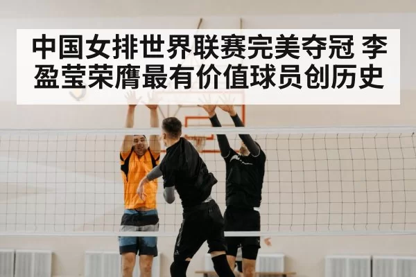 中国女排世界联赛完美夺冠 李盈莹荣膺最有价值球员创历史