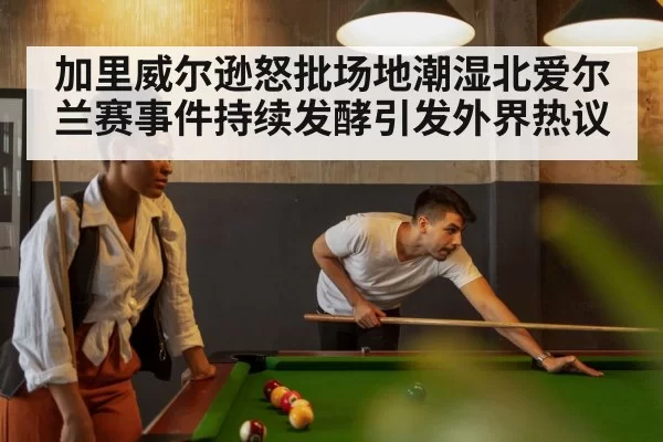 加里威尔逊怒批场地潮湿北爱尔兰赛事件持续发酵引发外界热议