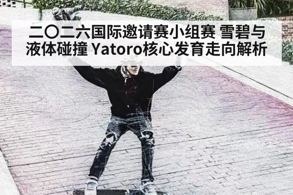 二〇二六国际邀请赛小组赛 雪碧与液体碰撞 Yatoro核心发育走向解析