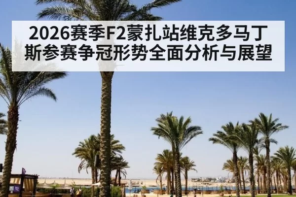 2026赛季F2蒙扎站维克多马丁斯参赛争冠形势全面分析与展望